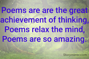 Poems are are the great achievement of thinking,
Poems relax the mind, Poems are so amazing.
