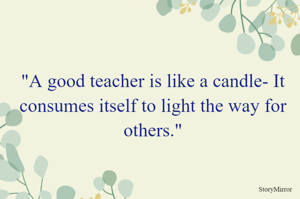 "A good teacher is like a candle- It consumes itself to light the way for others."