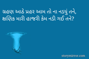 ગ્રહણ આઠે પ્રહર આમ તો ના નડયું તને,
ક્ષણિક મારી હાજરી કેમ નડી ગઈ તને?
