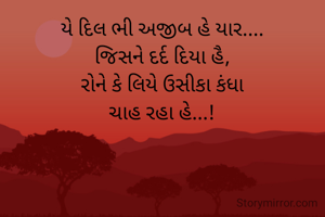 યે દિલ ભી અજીબ હે યાર....
જિસને દર્દ દિયા હૈ,
રોને કે લિયે ઉસીકા કંધા
ચાહ રહા હે...!