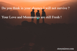 Do you think in your absence I will not survive ?

Your Love and Memmories are still Fresh !

