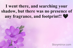 I went there, and searching your shadow, but there was no presence of any fragrance, and footprint!! 🖤