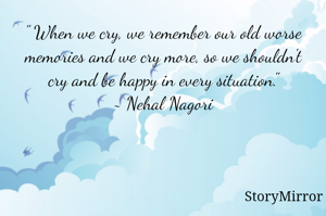" When we cry, we remember our old worse memories and we cry more, so we shouldn't cry and be happy in every situation."
~ Nehal Nagori