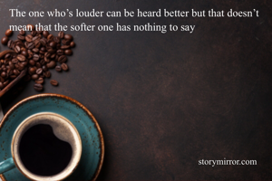 The one who’s louder can be heard better but that doesn’t mean that the softer one has nothing to say