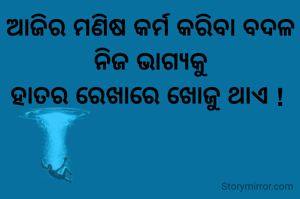 ଆଜିର ମଣିଷ କର୍ମ କରିବା ବଦଳ ନିଜ ଭାଗ୍ୟକୁ
ହାତର ରେଖାରେ ଖୋଜୁ ଥାଏ ! 


