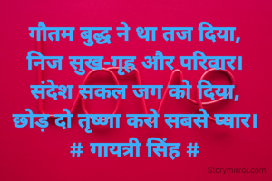 गौतम बुद्ध ने था तज दिया,
निज सुख-गृह और परिवार।
संदेश सकल जग को दिया,
छोड़ दो तृष्णा करो सबसे प्यार।
# गायत्री सिंह #