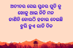 ଅତୀତର ସେଇ ସୁନ୍ଦର ସ୍ମୃତି କୁ 
ଖୋଜୁ ଥାଇ ନିତି ମନ 
ଜାଣିନି କୋଉଠି ହଜାଇ ଦେଇଛି 
ଝୁରି ହୁଏ ରାତି ଦିନ