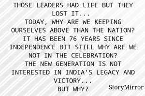 THOSE LEADERS HAD LIFE BUT THEY LOST IT... 
TODAY, WHY ARE WE KEEPING OURSELVES ABOVE THAN THE NATION?
IT HAS BEEN 76 YEARS SINCE INDEPENDENCE BIT STILL WHY ARE WE NOT IN THE CELEBRATION?
THE NEW GENERATION IS NOT INTERESTED IN INDIA'S LEGACY AND VICTORY...
BUT WHY?
