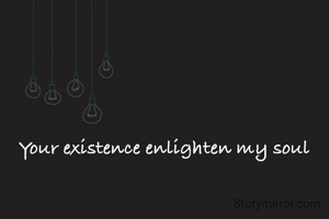 Your existence enlighten my soul