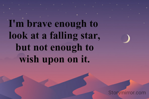I'm brave enough to 
look at a falling star,
but not enough to
wish upon on it.