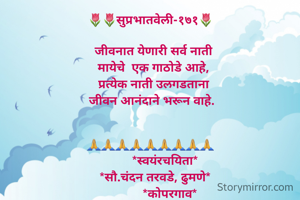 🌷🌷सुप्रभातवेली-१७१🌷
  
  जीवनात येणारी सर्व नाती
  मायेचे  एक गाठोडे आहे,
  प्रत्येक नाती उलगडताना
 जीवन आनंदाने भरून वाहे.
  
 
🙏🙏🙏🙏🙏🙏🙏🙏🙏
         *स्वयंरचयिता*
   *सौ.चंदन तरवडे, ढुमणे*
            *कोपरगाव*
दिनांक-२३/१२/२०२१
