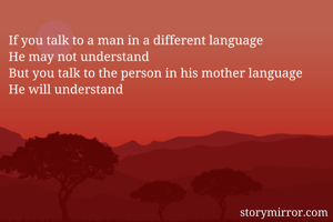 If you talk to a man in a different language
He may not understand
But you talk to the person in his mother language
He will understand
