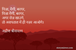 पिज़ा, मैगी, बरगर,
पिज़ा मैगी, बरगर,
अगर रोज़ खाउगे,
तो असपताल में ही नज़र आओगे।

अद्रीश श्रीवास्तव 