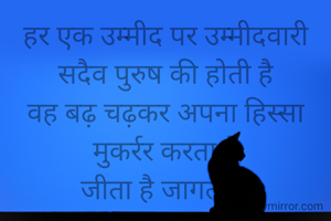 हर एक उम्मीद पर उम्मीदवारी सदैव पुरुष की होती है
वह बढ़ चढ़कर अपना हिस्सा मुकर्रर करता है
जीता है जागता है
और अपने पुरुषार्थ के बल पर सत्ताविहीन नारी को अपने आगोश में जकड़ता है।।।