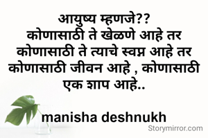आयुष्य म्हणजे??
कोणासाठी ते खेळणे आहे तर कोणासाठी ते त्याचे स्वप्न आहे तर कोणासाठी जीवन आहे , कोणासाठी एक शाप आहे..

manisha deshnukh