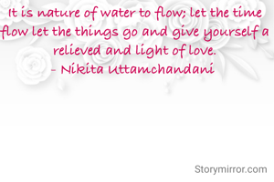 It is nature of water to flow; let the time flow let the things go and give yourself a relieved and light of love.
- Nikita Uttamchandani 