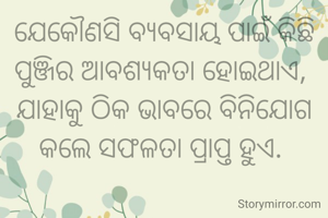 ଯେକୌଣସି ବ୍ୟବସାୟ ପାଇଁ କିଛି ପୁଞ୍ଜିର ଆବଶ୍ୟକତା ହୋଇଥାଏ, 
ଯାହାକୁ ଠିକ ଭାବରେ ବିନିଯୋଗ କଲେ ସଫଳତା ପ୍ରାପ୍ତ ହୁଏ. 