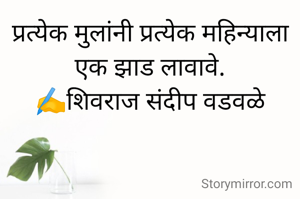 प्रत्येक मुलांनी प्रत्येक महिन्याला एक झाड लावावे.
✍️शिवराज संदीप वडवळे