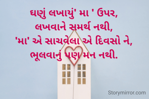 ઘણું લખાયું' મા ' ઉપર,
લખવાને સમર્થ નથી,
'મા' એ સાચવેલા એ દિવસો ને,
ભૂલવાનું પણ મન નથી.