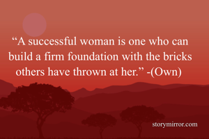 “A successful woman is one who can build a firm foundation with the bricks others have thrown at her.” -(Own) 