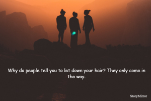 Why do people tell you to let down your hair? They only come in the way.