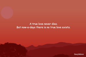 A true love never dies.
But now-a-days there is no true love exists.