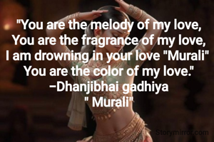 "You are the melody of my love,
You are the fragrance of my love,
I am drowning in your love "Murali" 
You are the color of my love."
-Dhanjibhai gadhiya
" Murali"

