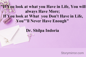 "If You look at what you Have in Life, You will always Have More; 
If You look at What  you Don't Have in Life, You"'ll Never Have Enough" 

Dr. Shilpa Indoria 