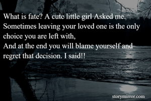 What is fate? A cute little girl Asked me.
Sometimes leaving your loved one is the only choice you are left with,
And at the end you will blame yourself and regret that decision. I said!!