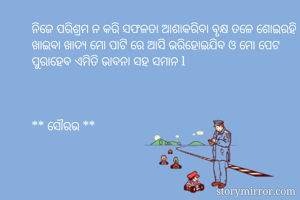 ନିଜେ ପରିଶ୍ରମ ନ କରି ସଫଳତା ଆଶାକରିବା ବୃକ୍ଷ ତଳେ ଶୋଇରହି ମୋ ଖାଇବା ଖାଦ୍ୟ ମୋ ପାଟି ରେ ଆସି ଭରିହୋଇଯିବ ଓ ମୋ ପେଟ ପୁରାହେବ ଏମିତି ଭାବନା ସହ ସମାନ l 



** ସୌରଭ **
