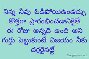 నిన్న నీవు ఓడిపోయిఉండచ్చు కొత్తగా ప్రారంభించడానికైతే ఈ రోజు అన్నది ఉంది అని గుర్తు పెట్టుకుంటే విజయం నీకు దగ్గరైనట్టే 