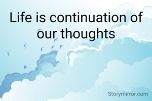 Life is continuation of our thoughts