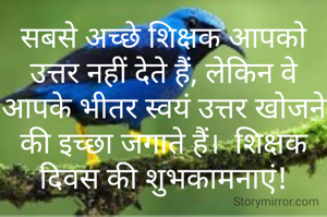 सबसे अच्छे शिक्षक आपको उत्तर नहीं देते हैं, लेकिन वे आपके भीतर स्वयं उत्तर खोजने की इच्छा जगाते हैं।  शिक्षक दिवस की शुभकामनाएं!