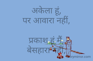 अकेला हूं,
पर आवारा नहीं,

प्रकाश हूं मैं,
बेसहारा नहीं,

अपने समझ में तुम,
मुझे कुछ भी समझ लो,

मैं तो हूं ही अलग,
जितना चाहे उलझ लो,

जिसे अपना कहा,
उससे किया किनारा नहीं,

अकेला हूं,
पर आवारा नहीं।।
