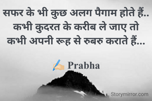 सफर के भी कुछ अलग पैगाम होते हैं..
कभी कुदरत के करीब ले जाए तो
कभी अपनी रूह से रुबरु कराते हैं...

✍🏻 Prabha