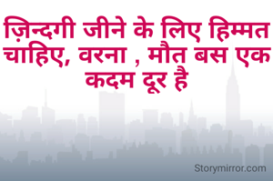 ज़िन्दगी जीने के लिए हिम्मत चाहिए, वरना , मौत बस एक कदम दूर है