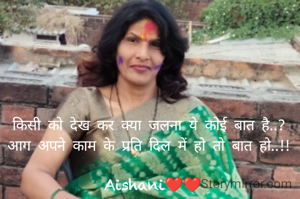किसी को देख कर क्या जलना ये कोई बात है..? 
आग अपने काम के प्रति दिल में हो तो बात हो..!! 

Aishani❤❤
