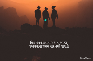મિત્ર મેળવવામાં વાર લાગે છે પણ 
ગુમાવવામાં જરાય વાર નથી લાગતી