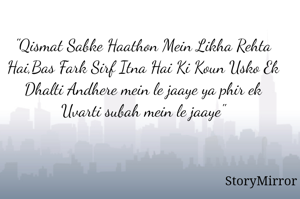 "Qismat Sabke Haathon Mein Likha Rehta Hai,Bas Fark Sirf Itna Hai Ki Koun Usko Ek Dhalti Andhere mein le jaaye ya phir ek Uvarti subah mein le jaaye"
