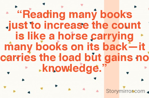 “Reading many books just to increase the count is like a horse carrying many books on its back—it carries the load but gains no knowledge.”