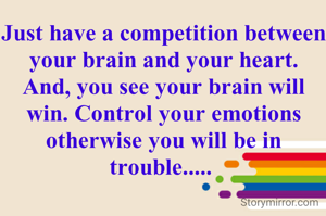 Just have a competition between your brain and your heart. And, you see your brain will win. Control your emotions otherwise you will be in trouble..... 