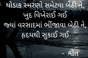 થોડાક સ્મરણો સમેટવા બેઠી ને, ખુદ વિખેરાઈ ગઈ
જ્યાં વરસાદમાં ભીંજાવા બેઠી ને, હૃદયથી સુકાઈ ગઈ

                            -  શ્વેત 
