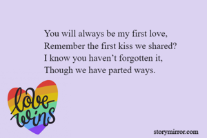 You will always be my first love,
Remember the first kiss we shared?
I know you haven’t forgotten it,
Though we have parted ways.
