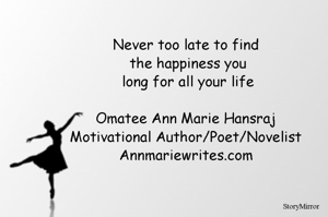 Never too late to find
 the happiness you
 long for all your life

Omatee Ann Marie Hansraj
Motivational Author/Poet/Novelist
Annmariewrites.com
