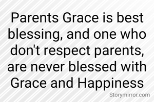 Parents Grace is best blessing, and one who don't respect parents, are never blessed with Grace and Happiness