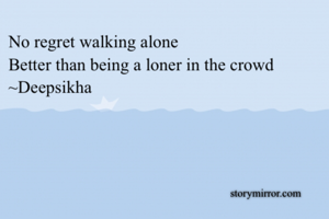 No regret walking alone 
Better than being a loner in the crowd 
~Deepsikha 