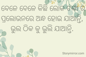 ବେଳେ ବେଳେ କିଛି ଲୋକ ଟଙ୍କା ର ପ୍ରଲୋଭନରେ ଅନ୍ଧ ହୋଇ ଯାଆନ୍ତି, 
ଭୁଲ ଠିକ କୁ ଭୁଲି ଯାଆନ୍ତି. 