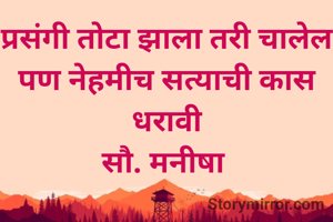 प्रसंगी तोटा झाला तरी चालेल
पण नेहमीच सत्याची कास धरावी
सौ. मनीषा 