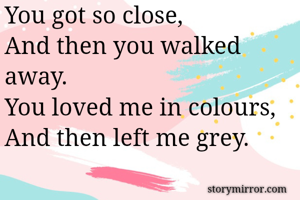 You got so close, 
And then you walked away. 
You loved me in colours, 
And then left me grey. 