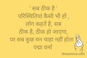 ' सब ठीक है '
परिस्थितियां कैसी भी हों ,
लोग कहतें है, सब
ठीक है, ठीक हो जाएगा,
पर सब कुछ मन चाहा नहीं होता ।
पद्मा वर्मा 